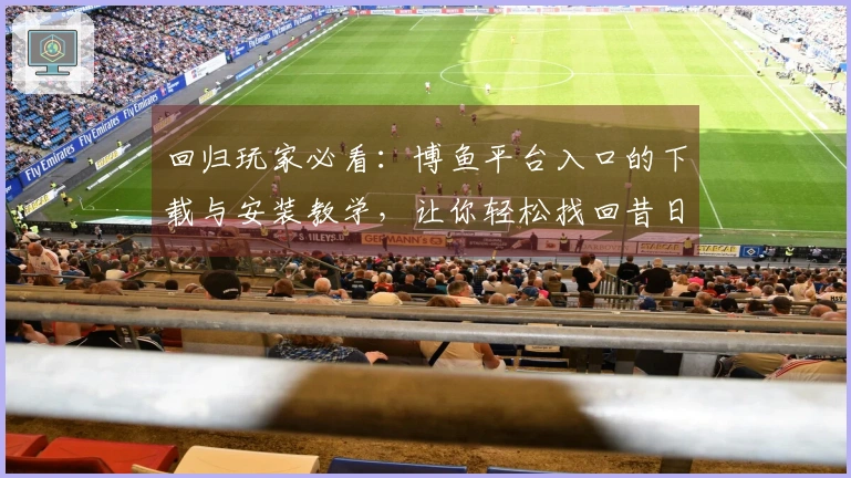 回归玩家必看:博鱼平台入口的下载与安装教学,让你轻松找回昔日乐趣