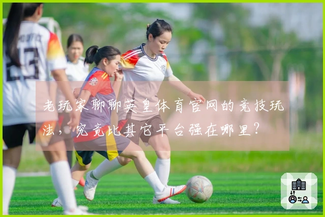 老玩家聊聊英皇体育官网的竞技玩法，究竟比其它平台强在哪里？