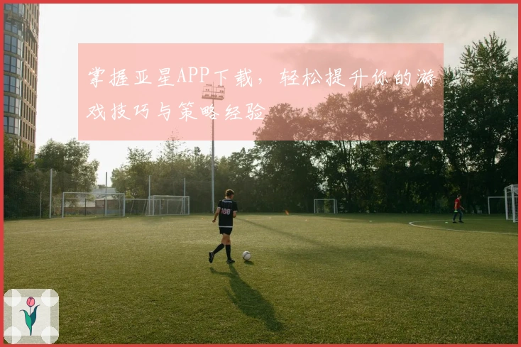 掌握亚星APP下载，轻松提升你的游戏技巧与策略经验