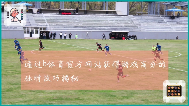 通过b体育官方网站获得游戏高分的独特技巧揭秘