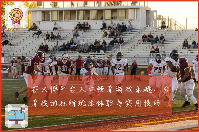在火博平台入口畅享游戏乐趣，分享我的独特玩法体验与实用技巧