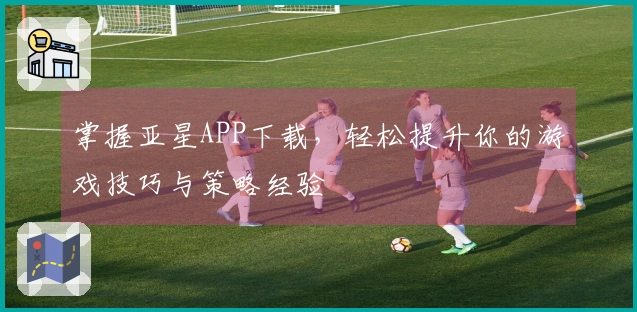 掌握亚星APP下载，轻松提升你的游戏技巧与策略经验