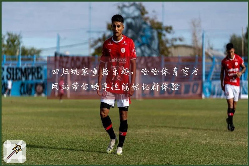 回归玩家重拾乐趣，哈哈体育官方网站带你畅享性能优化新体验