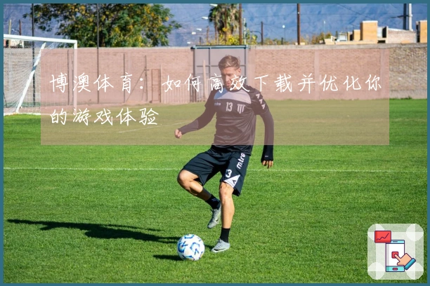博澳体育:如何高效下载并优化你的游戏体验