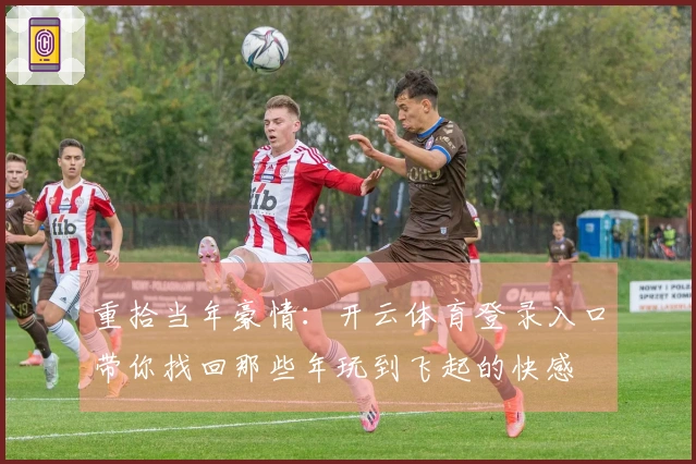 重拾当年豪情:开云体育登录入口带你找回那些年玩到飞起的快感