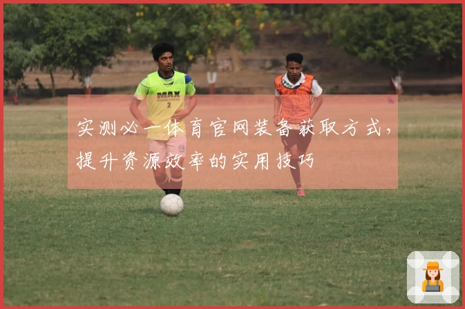 实测必一体育官网装备获取方式，提升资源效率的实用技巧