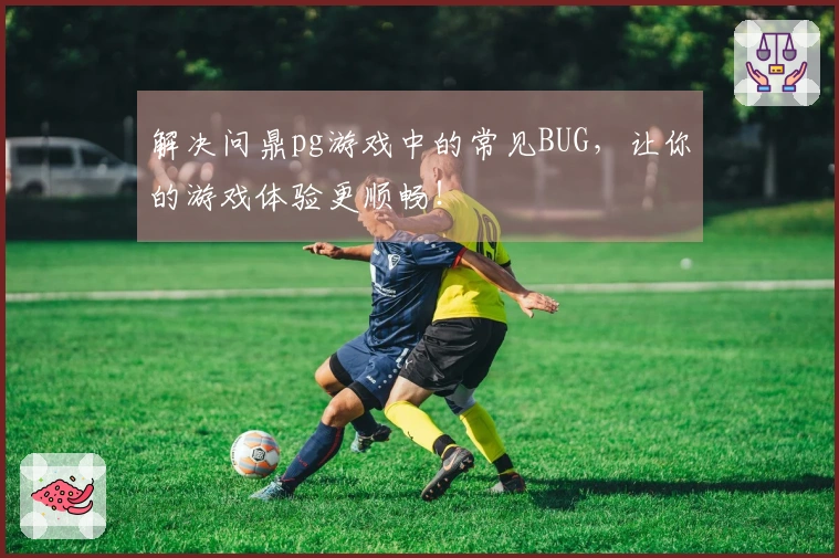 解决问鼎pg游戏中的常见BUG，让你的游戏体验更顺畅！