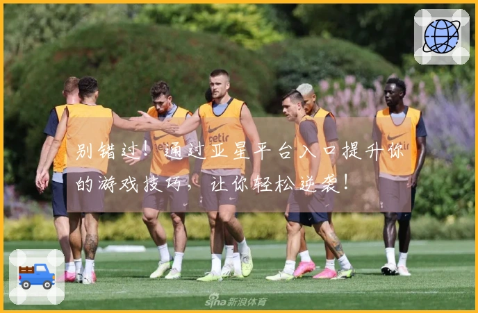 别错过！通过亚星平台入口提升你的游戏技巧，让你轻松逆袭!