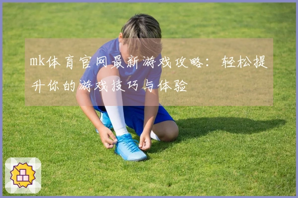 mk体育官网最新游戏攻略：轻松提升你的游戏技巧与体验