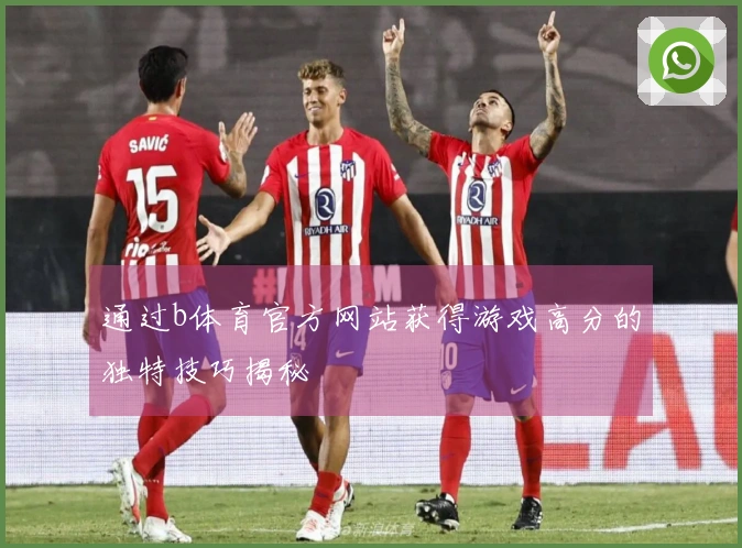 通过b体育官方网站获得游戏高分的独特技巧揭秘