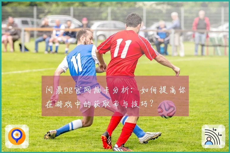 问鼎pg官网抽卡分析：如何提高你在游戏中的获取率与技巧？