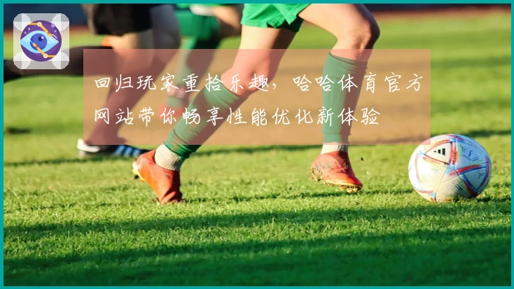 回归玩家重拾乐趣，哈哈体育官方网站带你畅享性能优化新体验