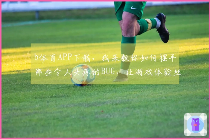b体育APP下载，我来教你如何摆平那些令人头疼的BUG，让游戏体验丝滑起来