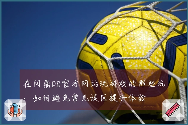 在问鼎pg官方网站玩游戏的那些坑，如何避免常见误区提升体验