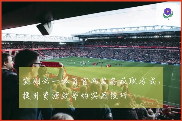 实测必一体育官网装备获取方式，提升资源效率的实用技巧