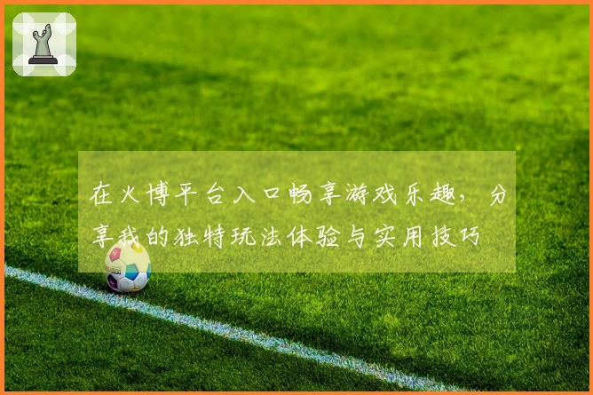 在火博平台入口畅享游戏乐趣，分享我的独特玩法体验与实用技巧