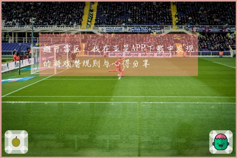 避开雷区！我在亚星APP下载中发现的游戏潜规则与心得分享