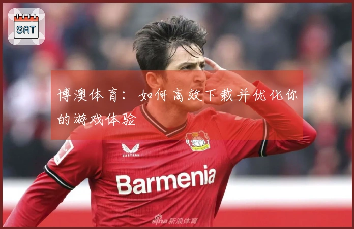 博澳体育：如何高效下载并优化你的游戏体验