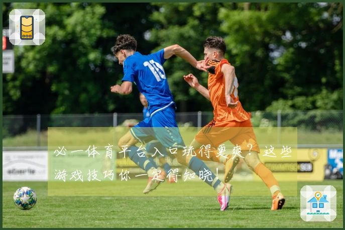 必一体育平台入口玩得更爽？这些游戏技巧你一定得知晓！