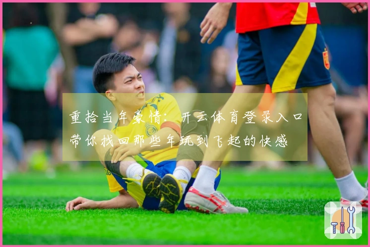 重拾当年豪情：开云体育登录入口带你找回那些年玩到飞起的快感
