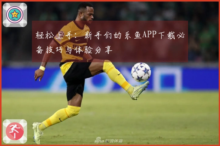 轻松上手：新手们的乐鱼APP下载必备技巧与体验分享