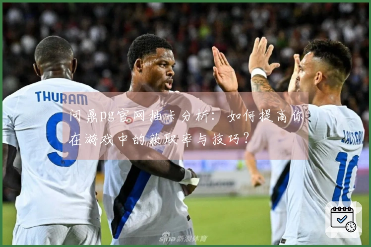 问鼎pg官网抽卡分析：如何提高你在游戏中的获取率与技巧？