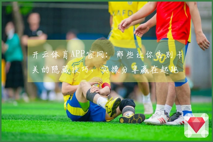 开云体育APP官网：那些让你告别卡关的隐藏技巧，实操分享赢在起跑线