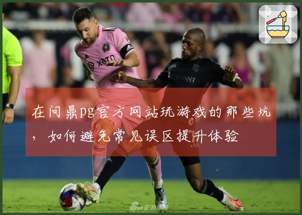 在问鼎pg官方网站玩游戏的那些坑，如何避免常见误区提升体验