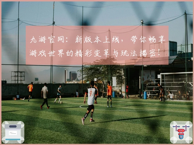 九游官网：新版本上线，带你畅享游戏世界的精彩变革与玩法揭密！