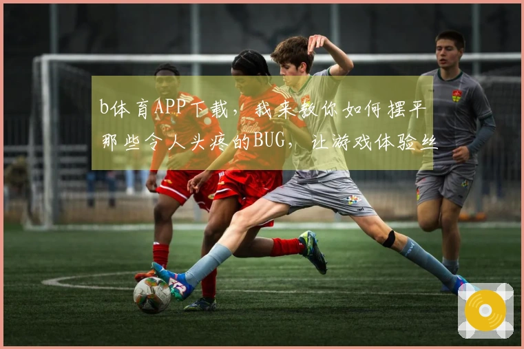 b体育APP下载，我来教你如何摆平那些令人头疼的BUG，让游戏体验丝滑起来
