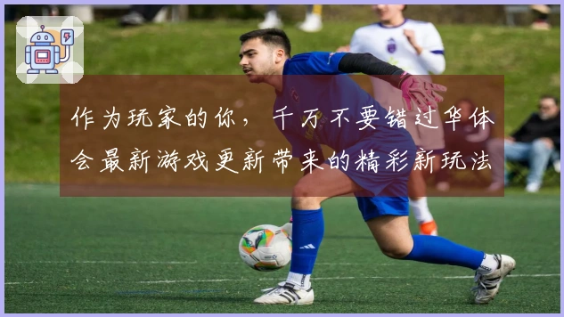 作为玩家的你,千万不要错过华体会最新游戏更新带来的精彩新玩法!