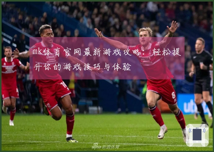 mk体育官网最新游戏攻略：轻松提升你的游戏技巧与体验