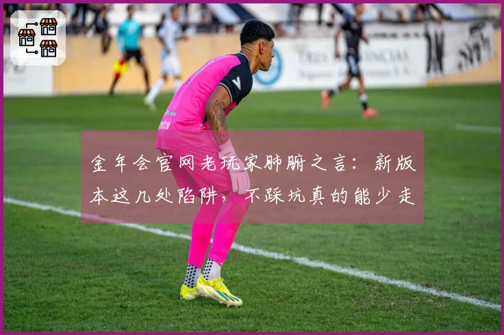 金年会官网老玩家肺腑之言：新版本这几处陷阱，不踩坑真的能少走弯路