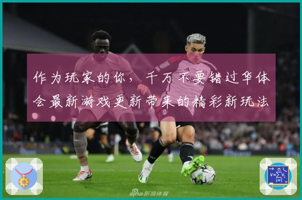 作为玩家的你，千万不要错过华体会最新游戏更新带来的精彩新玩法！