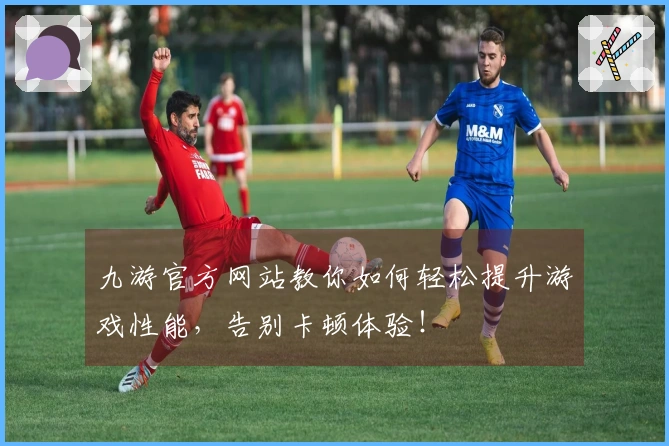 九游官方网站教你如何轻松提升游戏性能，告别卡顿体验！