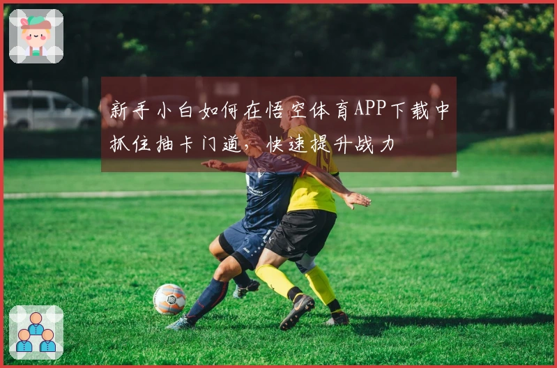 新手小白如何在悟空体育APP下载中抓住抽卡门道，快速提升战力