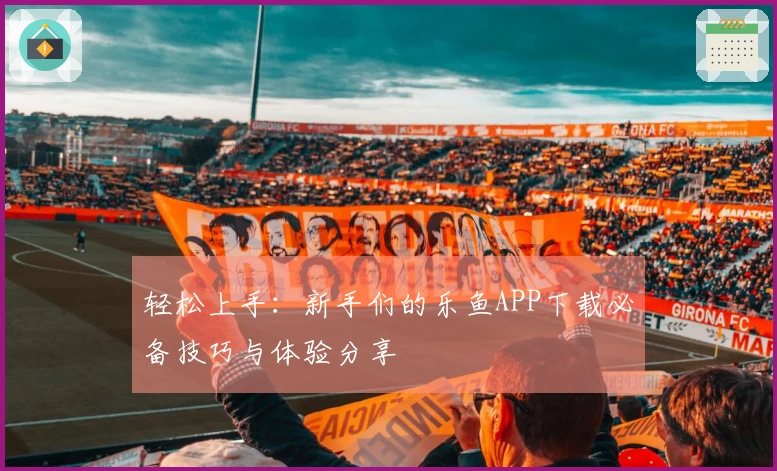 轻松上手:新手们的乐鱼APP下载必备技巧与体验分享